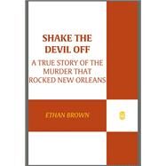 Shake the Devil Off A True Story of the Murder that Rocked New Orleans by Brown, Ethan, 9781250035226