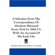 Selection from the Correspondence of Abraham Hayward from 1834 to 1884 V1 : With an Account of His Early Life by Hayward, Abraham, 9781432665227