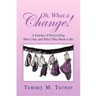 Oh, What A Change! : A Journey of Discovering Who I Am, and Who I Was Made to Be by Turner, Tammy, 9781450005227