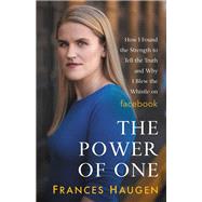 The Power of One How I Found the Strength to Tell the Truth and Why I Blew the Whistle on Facebook by Haugen, Frances, 9780316475228