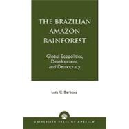 The Brazilian Amazon Rainforest Global Ecopolitics, Development, and Democracy by Barbosa, Luiz C., 9780761815228