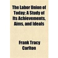 The Labor Union of Today: A Study of Its Achievements, Aims, and Ideals by Carlton, Frank Tracy, 9781154455229