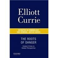 The Roots of Danger Violent Crime in Global Perspective by Currie, Elliott, 9780190215231