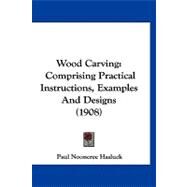 Wood Carving : Comprising Practical Instructions, Examples and Designs (1908) by Hasluck, Paul Nooncree, 9781120055231
