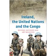Ireland, the United Nations and the Congo A military and diplomatic history, 1960-1 by Kennedy, Michael; Magennis, Art, 9781846825231