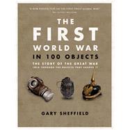The First World War in 100 Objects The Story of the Great War Told Through the Objects That Shaped It by Sheffield, Gary, 9780233005232