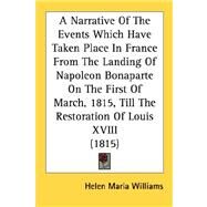 A Narrative Of The Events Which Have Taken Place In France From The Landing Of Napoleon Bonaparte On The First Of March, 1815, Till The Restoration Of Louis XVIII by Williams, Helen Maria, 9780548845233