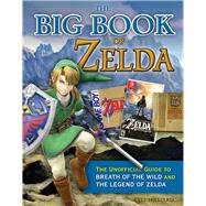 The Big Book of Zelda The Unofficial Guide to Breath of the Wild and The Legend of Zelda by Hilliard, Kyle, 9781629375236
