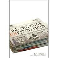 All the News Unfit to Print : How Things Were... and How They Were Reported by Burns, Eric, 9780470405239