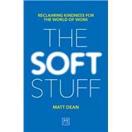The Soft Stuff Reclaiming Kindness For The World Of Work by Dean, Matt, 9781912555239