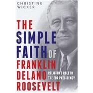 The Simple Faith of Franklin Delano Roosevelt Religion's Role in the FDR Presidency by WICKER, CHRISTINE, 9781588345240