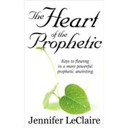 The Heart of the Prophetic: Keys to Flowing in a More Powerful Prophetic Anointing by LeClaire, Jennifer, 9781886885240
