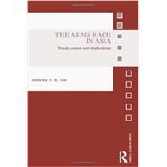 The Arms Race in Asia: Trends, causes and implications by Tan; Andrew T. H., 9780415625241