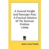General Freight and Passenger Post : A Practical Solution of the Railroad Problem (1896) by Cowles, James Lewis, 9780548835241
