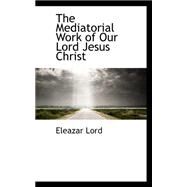 The Mediatorial Work of Our Lord Jesus Christ by Lord, Eleazar, 9780559145247