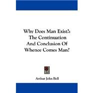 Why Does Man Exist? : The Continuation and Conclusion of Whence Comes Man? by Bell, Arthur John, 9781430485247