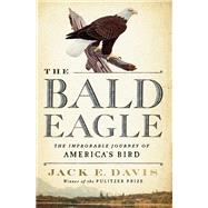 The Bald Eagle The Improbable Journey of  America's Bird by Davis, Jack E., 9781631495250