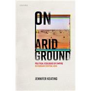 On Arid Ground Political Ecologies of Empire in Russian Central Asia by Keating, Jennifer, 9780192855251
