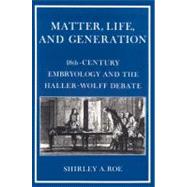 Matter, Life, and Generation: Eighteenth-Century Embryology and the Haller-Wolff Debate by Shirley A. Roe, 9780521525251