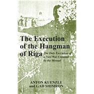 The Execution of the Hangman of Riga The Only Execution of a Nazi War Criminal by the Mossad by Kuenzl, Anton; Shimron, Gad; Amit, Meir, 9780853035251