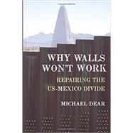 Why Walls Won't Work Repairing the US-Mexico Divide by Dear, Michael, 9780190235253