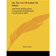 On the Use of Iodide of Ethyle : And Other Hydrocarbon Compounds, in Pulmonary Consumption (1855) by Fisher, Henry, 9781104235253