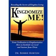 Kingdomize Me!: From Civilization to Kingdomization Here on Earth for Our Lord and Saviour Jesus Christ by Horton, Robbie, Dr., 9781452035253