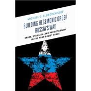 Building Hegemonic Order Russia's Way Order, Stability, and Predictability in the Post-Soviet Space by Slobodchikoff, Michael O., 9781498505253