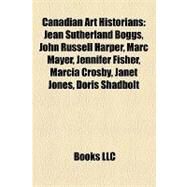Canadian Art Historians : Jean Sutherland Boggs, John Russell Harper, Marc Mayer, Jennifer Fisher, Marcia Crosby, Janet Jones, Doris Shadbolt by , 9781157315254