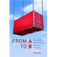 From A to B: How Logistics Fuels American Power and Prosperity by Axe, David, 9781597975254