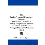 The Student's Manual of Ancient History: Containing the Political History, Geographical Position, and Social State of the Principal Nations of Antiquity by Taylor, William Cooke, 9781104455255