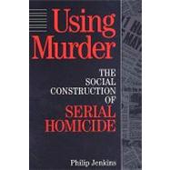 Using Murder: The Social Construction of Serial Homicide by Jenkins,Philip, 9780202305257