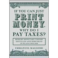 If You Can Just Print Money, Why Do I Pay Taxes? Modern Monetary Theory Distilled and Debunked in Plain English by Maggiori, Emmanuel, 9781394375257