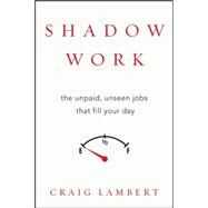 Shadow Work The Unpaid, Unseen Jobs That Fill Your Day by Lambert, Craig, 9781619025257