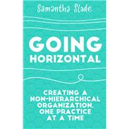 Going Horizontal Creating a Non-Hierarchical Organization, One Practice at a Time by SLADE, SAMANTHA, 9781523095261