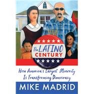 The Latino Century How America's Largest Minority Is Transforming Democracy by Madrid, Mike, 9781668015261