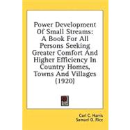 Power Development of Small Streams : A Book for All Persons Seeking Greater Comfort and Higher Efficiency in Country Homes, Towns and Villages (1920) by Harris, Carl C.; Rice, Samuel O., 9780548625262