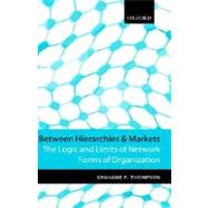 Between Hierarchies and Markets The Logic and Limits of Network Forms of Organization by Thompson, Grahame F., 9780198775263