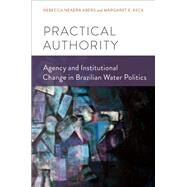 Practical Authority Agency and Institutional Change in Brazilian Water Politics by Abers, Rebecca Neaera; Keck, Margaret E., 9780199985265