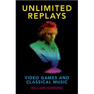 Unlimited Replays: Video Games and Classical Music by Gibbons, William, 9780190265267