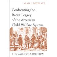 Confronting the Racist Legacy of the American Child Welfare System The Case for Abolition by Dettlaff, Alan J., 9780197675267
