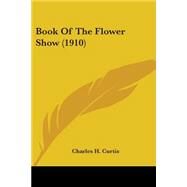 Book Of The Flower Show by Curtis, Charles H., 9780548675267