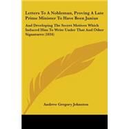 Letters to a Nobleman, Proving a Late Prime Minister to Have Been Junius: And Developing the Secret Motives Which Induced Him to Write Under That and Other Signatures by Johnston, Andrew Gregory, 9781104255268
