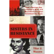 Sisters in Resistance How a German Spy, a Banker's Wife, and Mussolini's Daughter Outwitted the Nazis by Mazzeo, Tilar J., 9781538735268