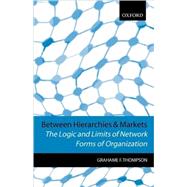Between Hierarchies and Markets The Logic and Limits of Network Forms of Organization by Thompson, Grahame F., 9780198775270