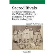 Sacred Rivals Catholic Missions and the Making of Islam in Nineteenth-Century France and Algeria by Peterson, Joseph W., 9780197605271