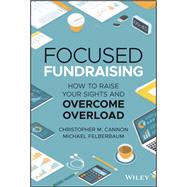 Focused Fundraising How to Raise Your Sights and Overcome Overload by Cannon, Christopher M.; Felberbaum, Michael, 9781119835271