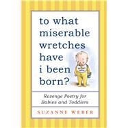 To What Miserable Wretches Have I Been Born? Revenge Poetry for Babies and Toddlers by Weber, Suzanne, 9781501115271