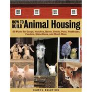 How to Build Animal Housing 60 Plans for Coops, Hutches, Barns, Sheds, Pens, Nestboxes, Feeders, Stanchions, and Much More by Ekarius, Carol, 9781580175272