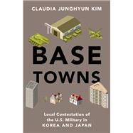 Base Towns Local Contestation of the U.S. Military in Korea and Japan by Kim, Claudia Junghyun, 9780197665275